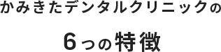 かみきたデンタルクリニックの 6つの特徴