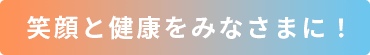 笑顔と健康をみなさまに！